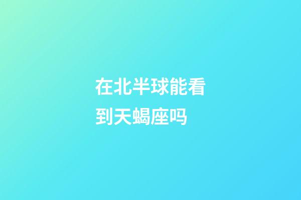 在北半球能看到天蝎座吗-第1张-星座运势-玄机派