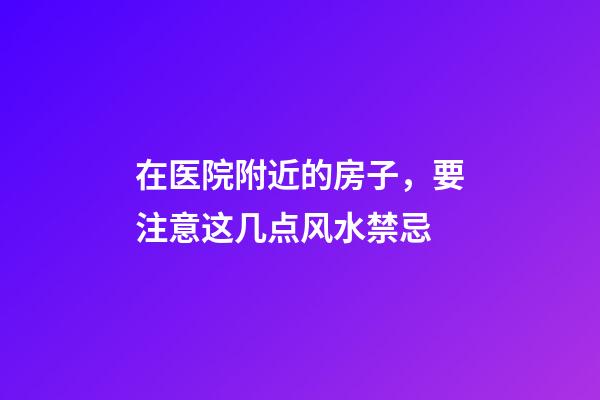 在医院附近的房子，要注意这几点风水禁忌