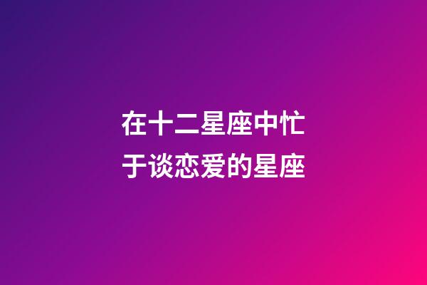 在十二星座中忙于谈恋爱的星座-第1张-星座运势-玄机派