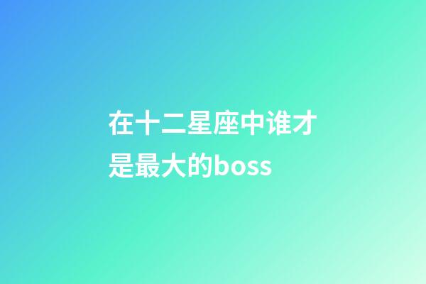 在十二星座中谁才是最大的boss-第1张-星座运势-玄机派