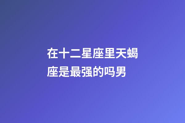 在十二星座里天蝎座是最强的吗男-第1张-星座运势-玄机派