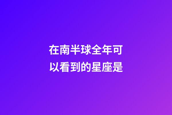 在南半球全年可以看到的星座是-第1张-星座运势-玄机派