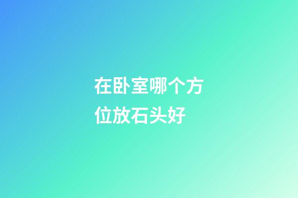 在卧室哪个方位放石头好