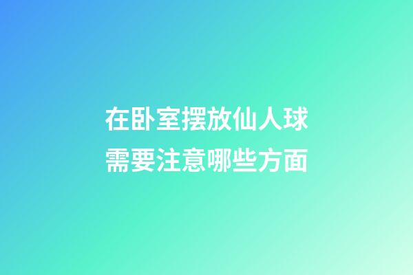 在卧室摆放仙人球需要注意哪些方面