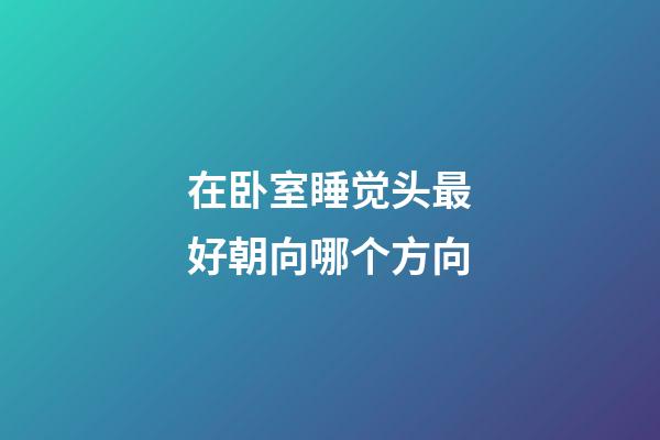 在卧室睡觉头最好朝向哪个方向