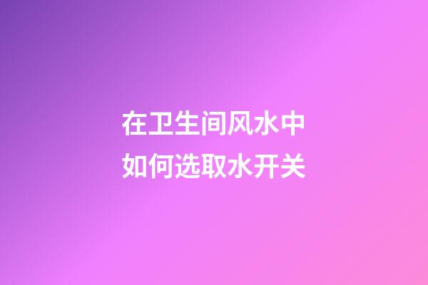 在卫生间风水中如何选取水开关?