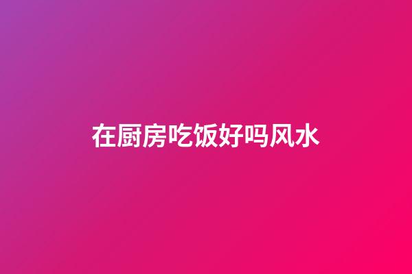 在厨房吃饭好吗风水