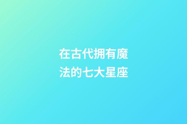 在古代拥有魔法的七大星座-第1张-星座运势-玄机派