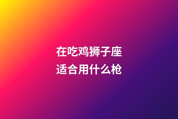 在吃鸡狮子座适合用什么枪-第1张-星座运势-玄机派