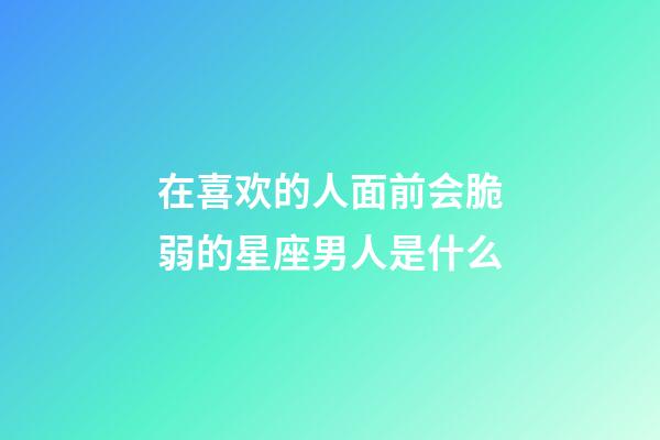 在喜欢的人面前会脆弱的星座男人是什么-第1张-星座运势-玄机派
