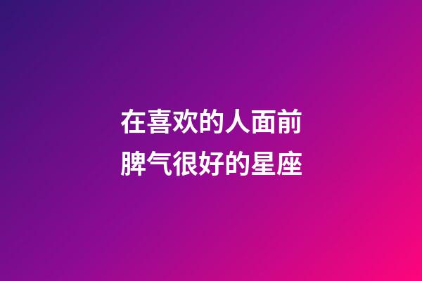 在喜欢的人面前脾气很好的星座-第1张-星座运势-玄机派