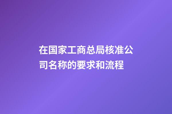 在国家工商总局核准公司名称的要求和流程-第1张-公司起名-玄机派