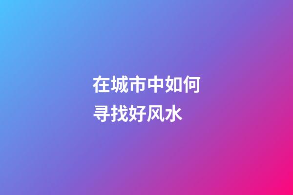 在城市中如何寻找好风水?