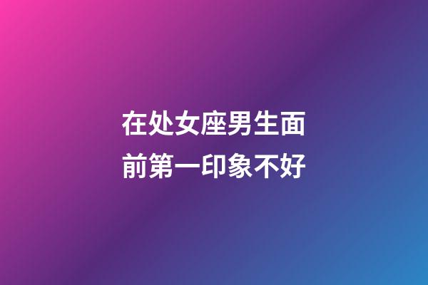 在处女座男生面前第一印象不好-第1张-星座运势-玄机派