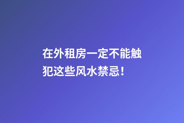 在外租房一定不能触犯这些风水禁忌！