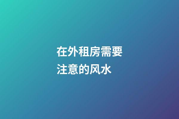 在外租房需要注意的风水