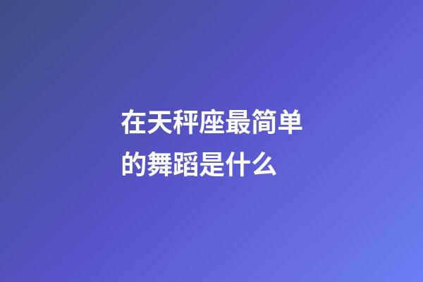 在天秤座最简单的舞蹈是什么-第1张-星座运势-玄机派