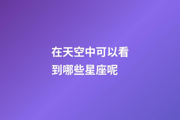 在天空中可以看到哪些星座呢-第1张-星座运势-玄机派