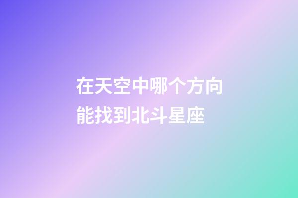 在天空中哪个方向能找到北斗星座-第1张-星座运势-玄机派