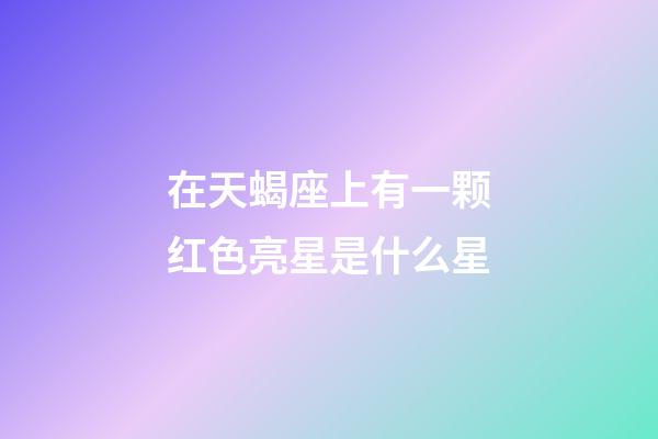 在天蝎座上有一颗红色亮星是什么星-第1张-星座运势-玄机派