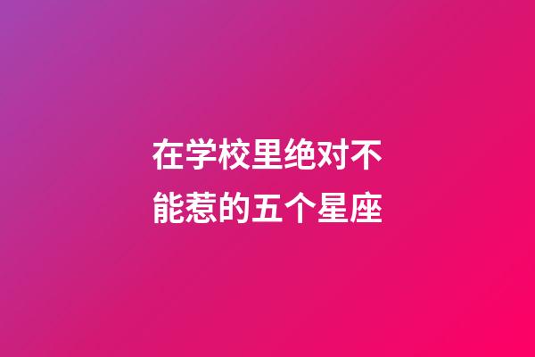 在学校里绝对不能惹的五个星座-第1张-星座运势-玄机派