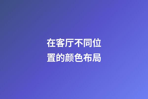 在客厅不同位置的颜色布局