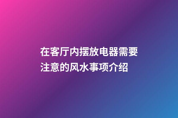 在客厅内摆放电器需要注意的风水事项介绍