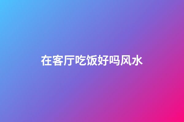 在客厅吃饭好吗风水