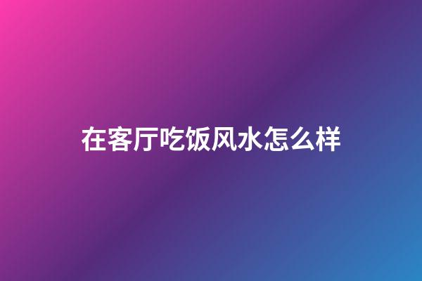 在客厅吃饭风水怎么样