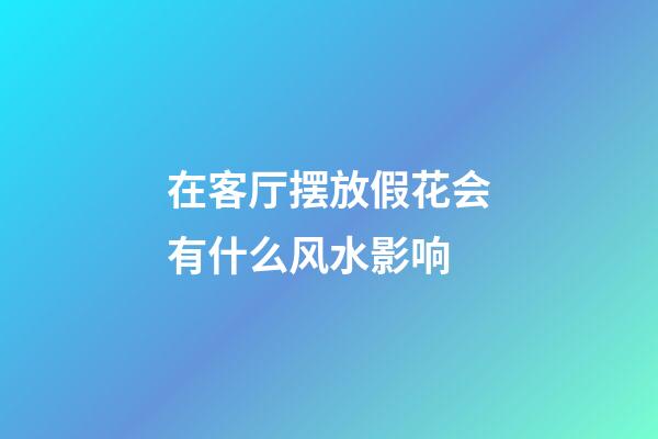 在客厅摆放假花会有什么风水影响