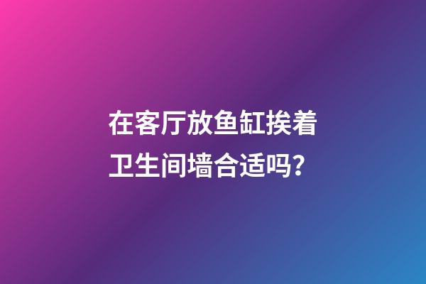 在客厅放鱼缸挨着卫生间墙合适吗？