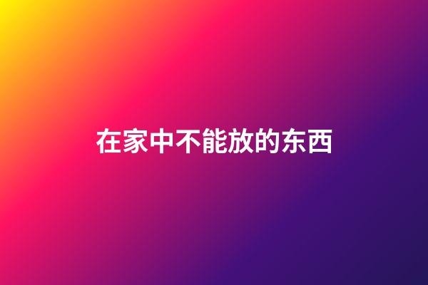 在家中不能放的东西