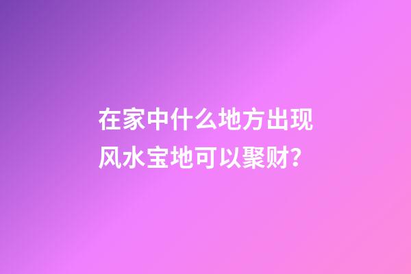 在家中什么地方出现风水宝地可以聚财？