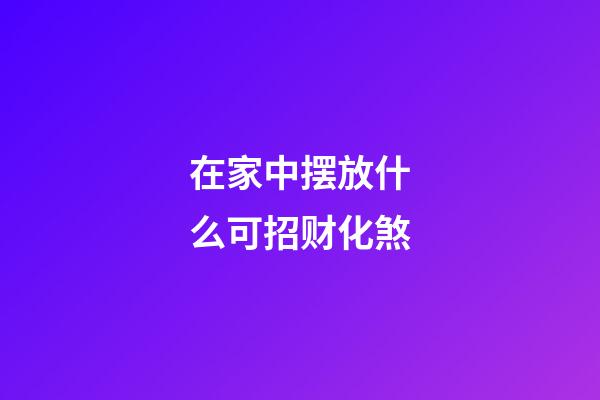 在家中摆放什么可招财化煞