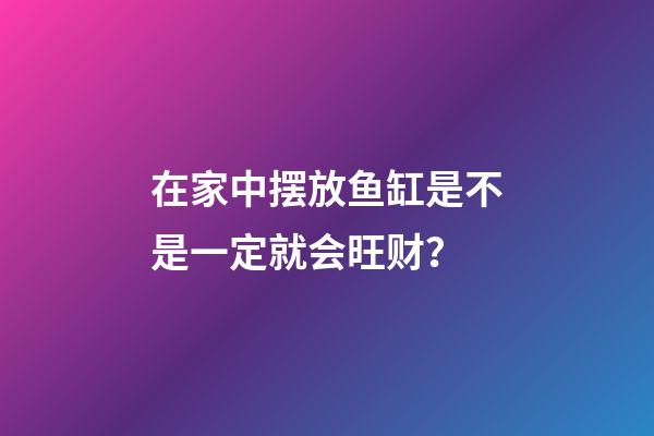 在家中摆放鱼缸是不是一定就会旺财？