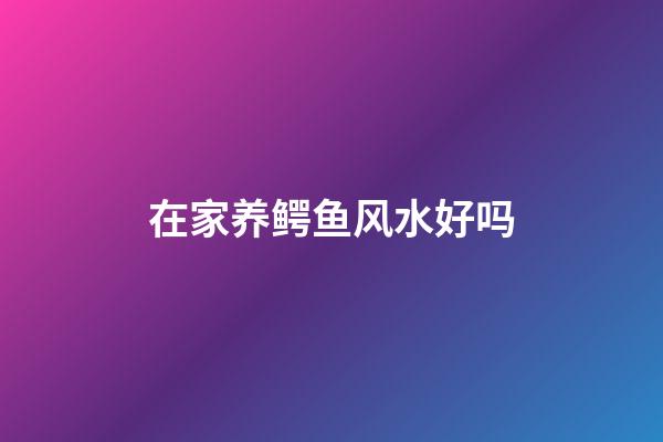 在家养鳄鱼风水好吗