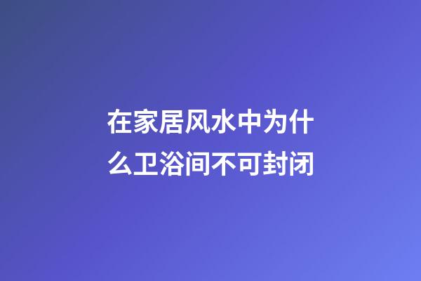 在家居风水中为什么卫浴间不可封闭?
