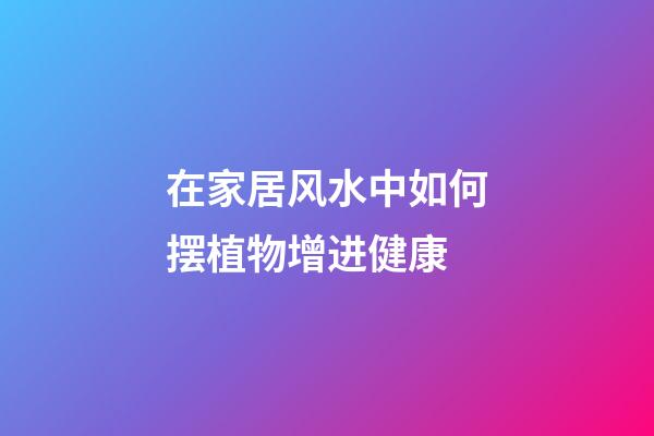 在家居风水中如何摆植物增进健康?