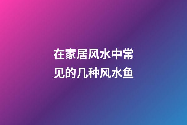 在家居风水中常见的几种风水鱼