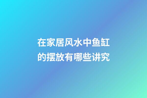 在家居风水中鱼缸的摆放有哪些讲究?