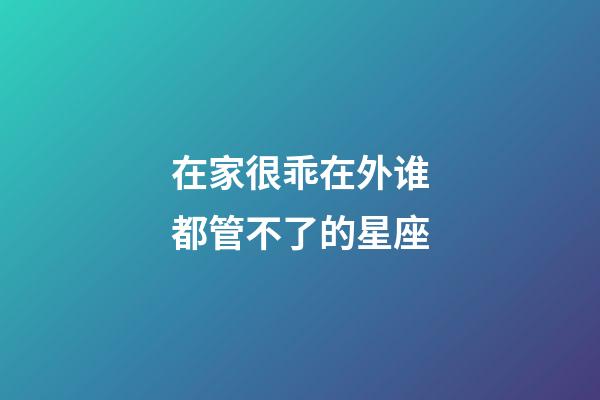 在家很乖在外谁都管不了的星座-第1张-星座运势-玄机派