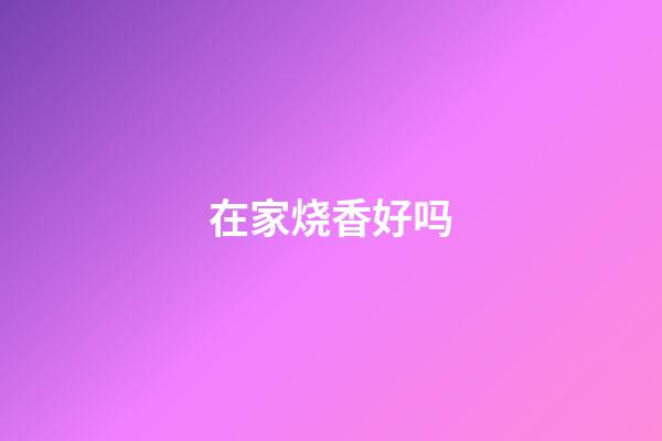 在家烧香好吗