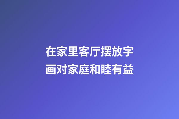 在家里客厅摆放字画对家庭和睦有益
