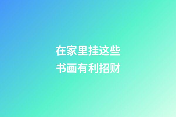 在家里挂这些书画有利招财