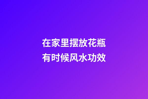 在家里摆放花瓶有时候风水功效