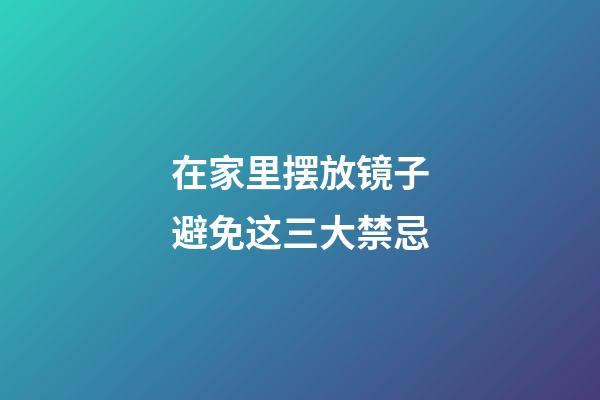 在家里摆放镜子避免这三大禁忌