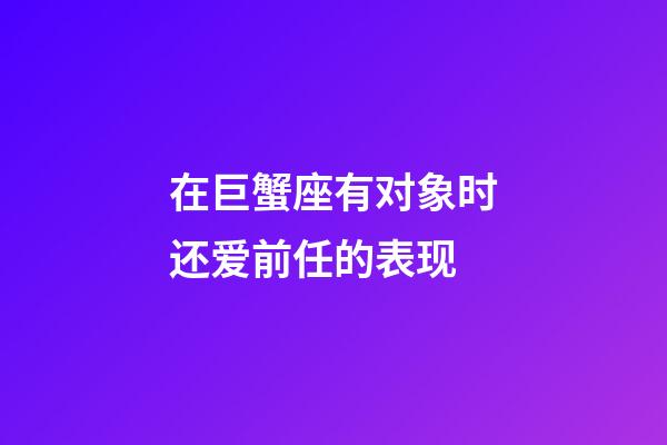 在巨蟹座有对象时还爱前任的表现-第1张-星座运势-玄机派