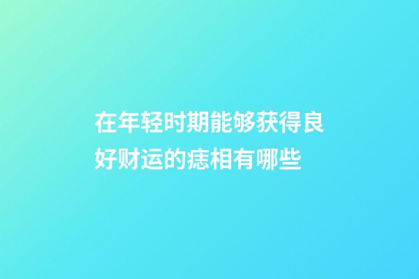 在年轻时期能够获得良好财运的痣相有哪些