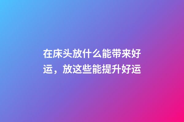 在床头放什么能带来好运，放这些能提升好运