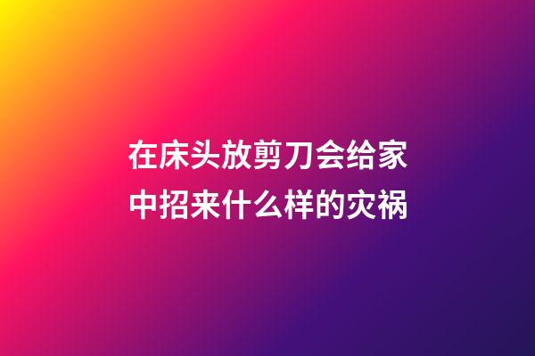 在床头放剪刀会给家中招来什么样的灾祸